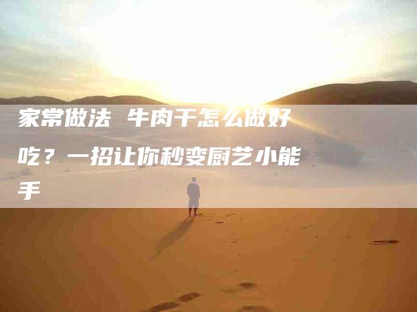 家常做法 牛肉干怎么做好吃？一招让你秒变厨艺小能手-住家保姆月嫂服务_家政保洁钟点工家政服务_速上门月嫂网首页