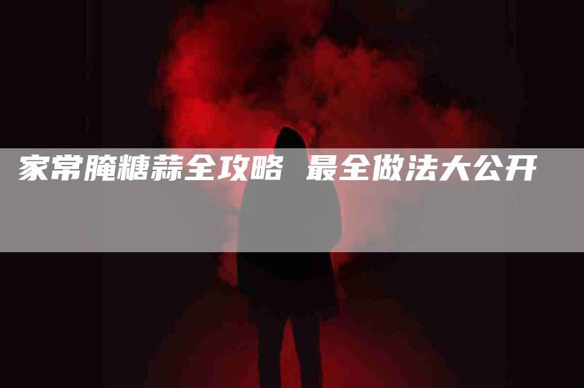 家常腌糖蒜全攻略 最全做法大公开-住家保姆月嫂服务_家政保洁钟点工家政服务_速上门月嫂网首页