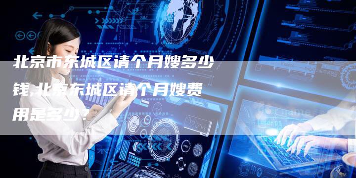 北京市东城区请个月嫂多少钱,北京东城区请个月嫂费用是多少？-住家保姆月嫂服务_家政保洁钟点工家政服务_速上门月嫂网首页