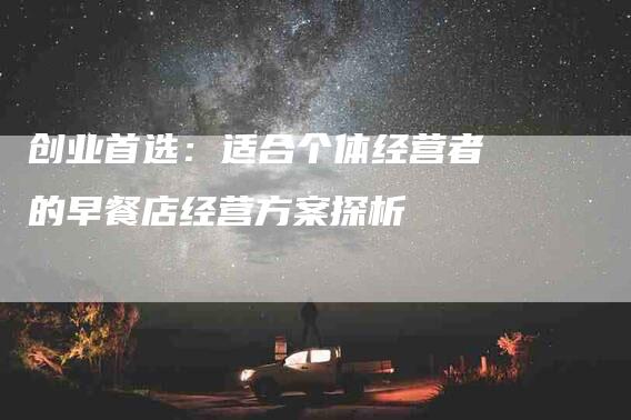 创业首选：适合个体经营者的早餐店经营方案探析