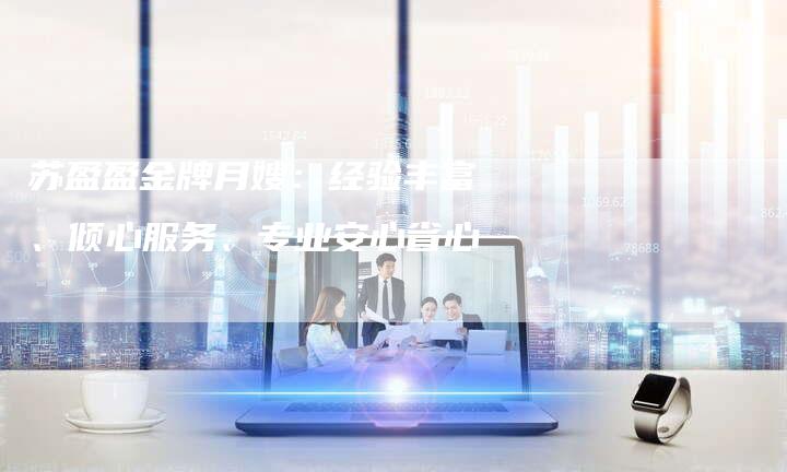 苏盈盈金牌月嫂：经验丰富、倾心服务、专业安心省心-住家保姆月嫂服务_家政保洁钟点工家政服务_速上门月嫂网首页