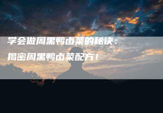 学会做周黑鸭卤菜的秘诀：揭密周黑鸭卤菜配方！