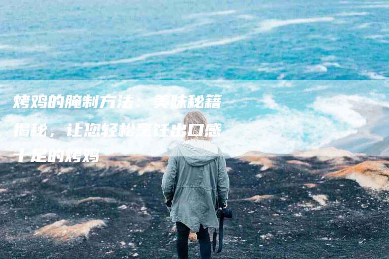 烤鸡的腌制方法：美味秘籍揭秘，让您轻松烹饪出口感十足的烤鸡-住家保姆月嫂服务_家政保洁钟点工家政服务_速上门月嫂网首页