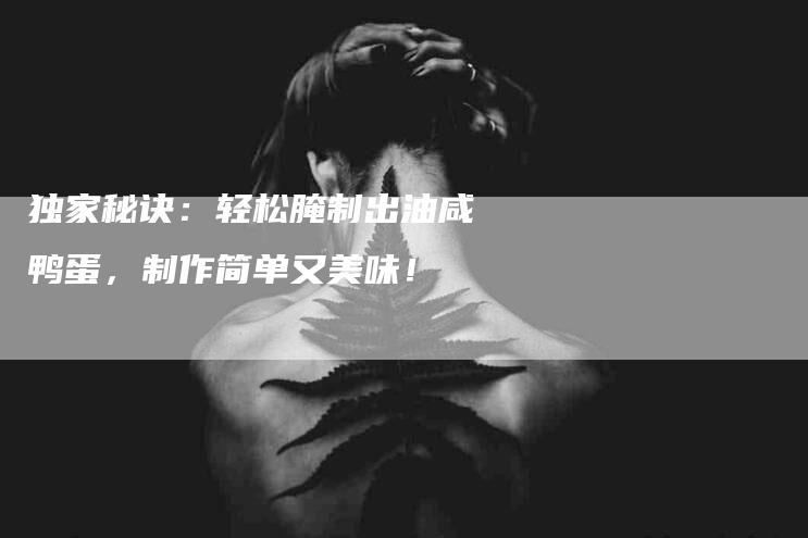 独家秘诀：轻松腌制出油咸鸭蛋，制作简单又美味！-住家保姆月嫂服务_家政保洁钟点工家政服务_速上门月嫂网首页