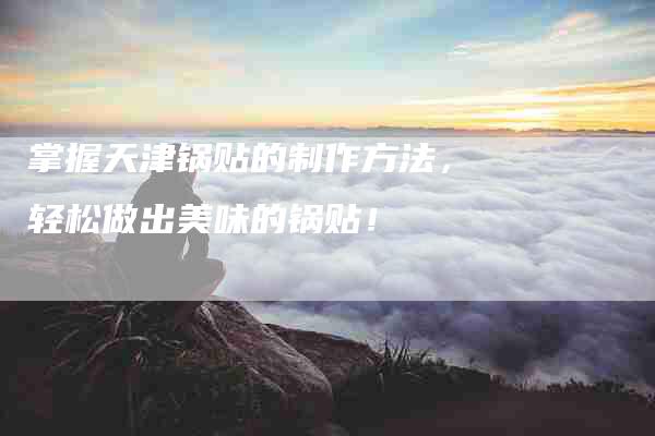 掌握天津锅贴的制作方法，轻松做出美味的锅贴！
