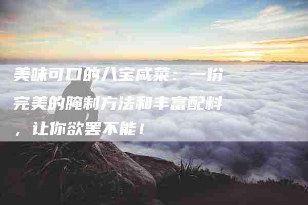 美味可口的八宝咸菜：一份完美的腌制方法和丰富配料，让你欲罢不能！
