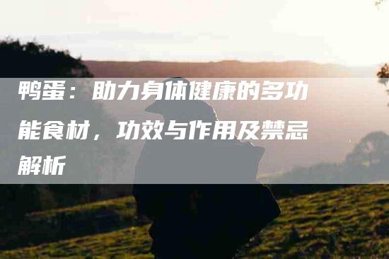 鸭蛋：助力身体健康的多功能食材，功效与作用及禁忌解析-住家保姆月嫂服务_家政保洁钟点工家政服务_速上门月嫂网首页