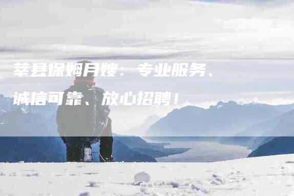 莘县保姆月嫂：专业服务、诚信可靠、放心招聘！-速上门月嫂网