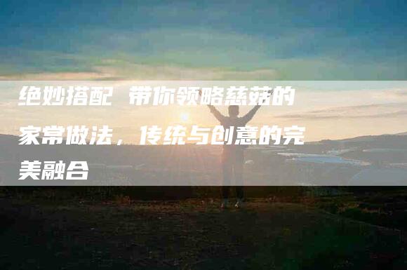 绝妙搭配 带你领略慈菇的家常做法，传统与创意的完美融合