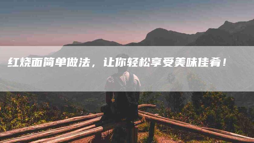 红烧面简单做法，让你轻松享受美味佳肴！-住家保姆月嫂服务_家政保洁钟点工家政服务_速上门月嫂网首页