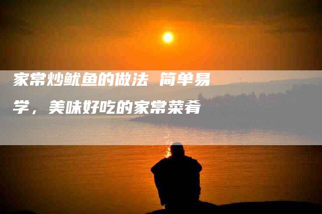 家常炒鱿鱼的做法 简单易学，美味好吃的家常菜肴
