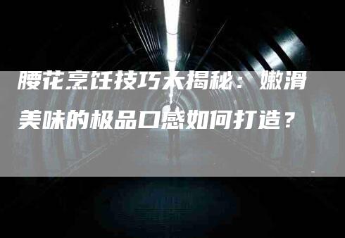 腰花烹饪技巧大揭秘：嫩滑美味的极品口感如何打造？-住家保姆月嫂服务_家政保洁钟点工家政服务_速上门月嫂网首页