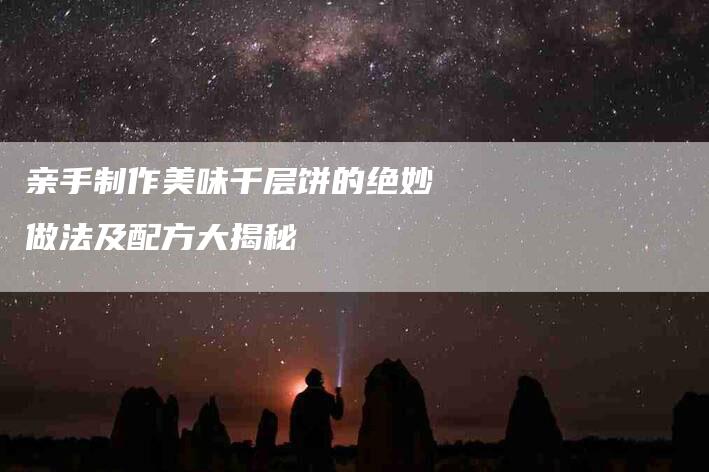亲手制作美味千层饼的绝妙做法及配方大揭秘-住家保姆月嫂服务_家政保洁钟点工家政服务_速上门月嫂网首页
