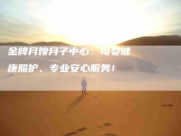 金牌月嫂月子中心：母婴健康照护，专业安心服务！