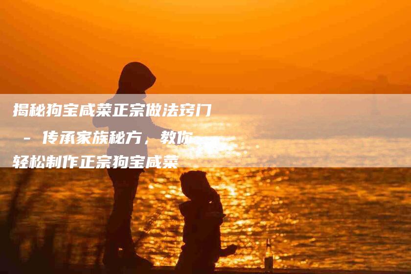揭秘狗宝咸菜正宗做法窍门 - 传承家族秘方，教你轻松制作正宗狗宝咸菜-住家保姆月嫂服务_家政保洁钟点工家政服务_速上门月嫂网首页