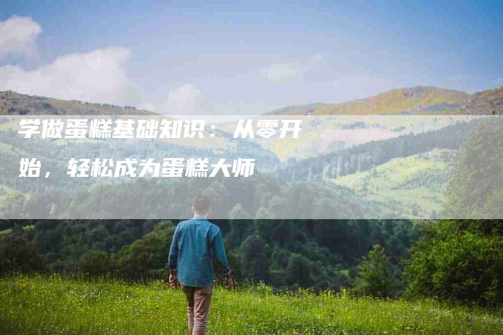 学做蛋糕基础知识：从零开始，轻松成为蛋糕大师-速上门月嫂网