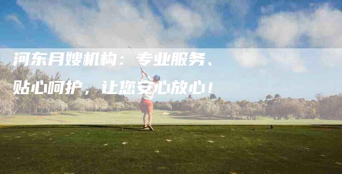 河东月嫂机构:专业服务、贴心呵护,让您安心放心!-住家保姆月嫂服务_家政保洁钟点工家政服务_速上门月嫂网首页