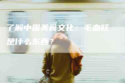 了解中国美食文化：毛血旺是什么东西？-住家保姆月嫂服务_家政保洁钟点工家政服务_速上门月嫂网首页