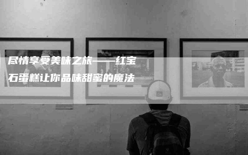 尽情享受美味之旅——红宝石蛋糕让你品味甜蜜的魔法