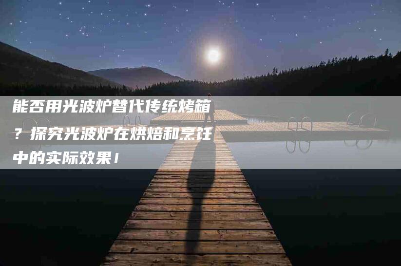 能否用光波炉替代传统烤箱？探究光波炉在烘焙和烹饪中的实际效果！