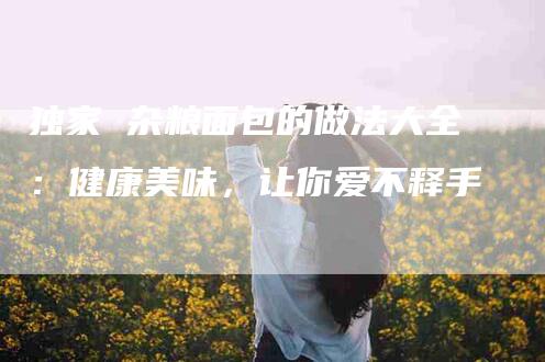 独家 杂粮面包的做法大全：健康美味，让你爱不释手-住家保姆月嫂服务_家政保洁钟点工家政服务_速上门月嫂网首页