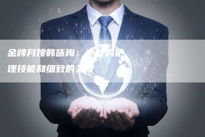 金牌月嫂韩咏梅：专业的护理技能和细致的关爱-住家保姆月嫂服务_家政保洁钟点工家政服务_速上门月嫂网首页