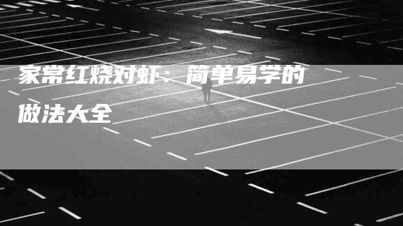 家常红烧对虾：简单易学的做法大全