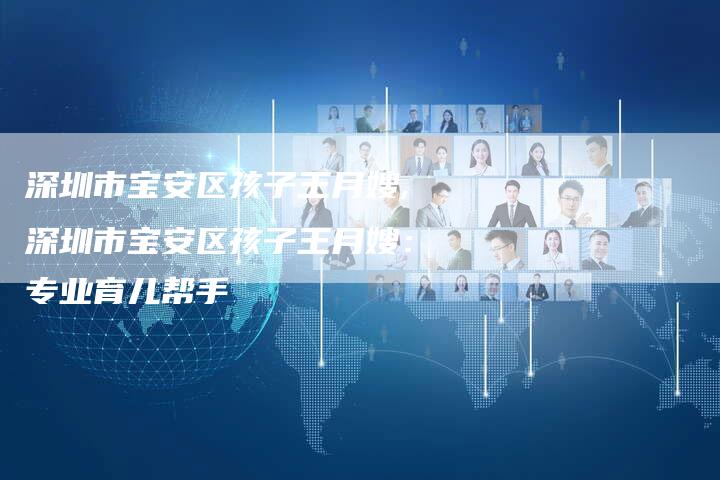 深圳市宝安区孩子王月嫂,深圳市宝安区孩子王月嫂：专业育儿帮手-住家保姆月嫂服务_家政保洁钟点工家政服务_速上门月嫂网首页