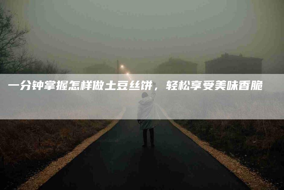 一分钟掌握怎样做土豆丝饼，轻松享受美味香脆-住家保姆月嫂服务_家政保洁钟点工家政服务_速上门月嫂网首页