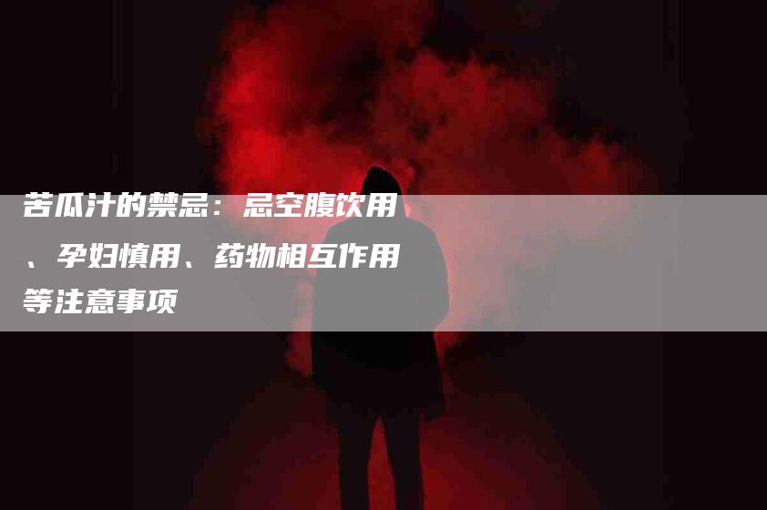 苦瓜汁的禁忌：忌空腹饮用、孕妇慎用、药物相互作用等注意事项-住家保姆月嫂服务_家政保洁钟点工家政服务_速上门月嫂网首页