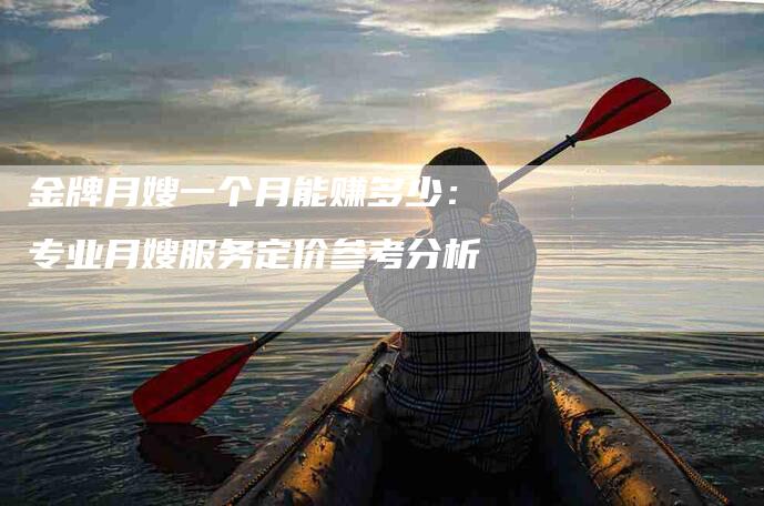 金牌月嫂一个月能赚多少：专业月嫂服务定价参考分析