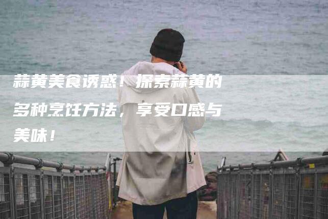 蒜黄美食诱惑！探索蒜黄的多种烹饪方法，享受口感与美味！-住家保姆月嫂服务_家政保洁钟点工家政服务_速上门月嫂网首页