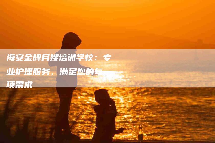 海安金牌月嫂培训学校：专业护理服务，满足您的每一项需求-住家保姆月嫂服务_家政保洁钟点工家政服务_速上门月嫂网首页