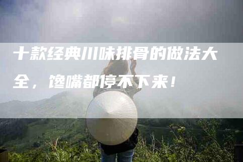 十款经典川味排骨的做法大全，馋嘴都停不下来！-住家保姆月嫂服务_家政保洁钟点工家政服务_速上门月嫂网首页