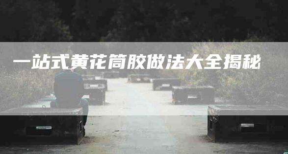 一站式黄花筒胶做法大全揭秘-住家保姆月嫂服务_家政保洁钟点工家政服务_速上门月嫂网首页