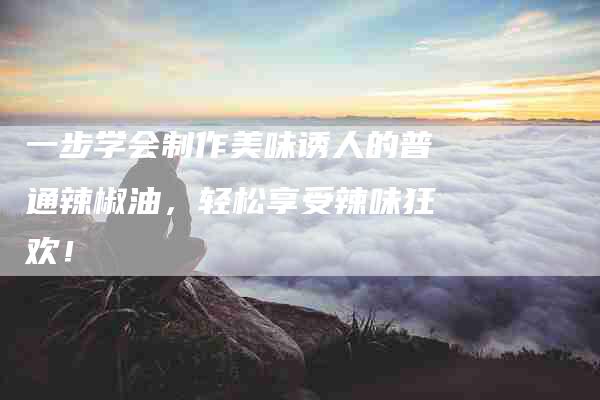 一步学会制作美味诱人的普通辣椒油，轻松享受辣味狂欢！