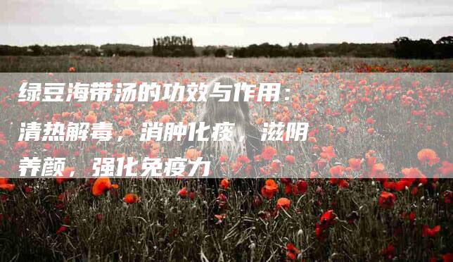 绿豆海带汤的功效与作用：清热解毒，消肿化痰，滋阴养颜，强化免疫力-住家保姆月嫂服务_家政保洁钟点工家政服务_速上门月嫂网首页