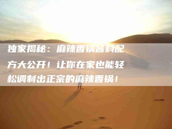 独家揭秘：麻辣香锅酱料配方大公开！让你在家也能轻松调制出正宗的麻辣香锅！