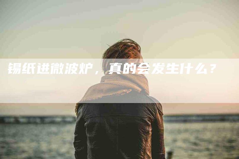 锡纸进微波炉，真的会发生什么？