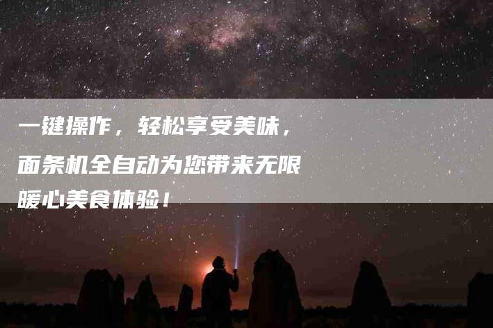 一键操作，轻松享受美味，面条机全自动为您带来无限暖心美食体验！-住家保姆月嫂服务_家政保洁钟点工家政服务_速上门月嫂网首页