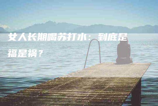 女人长期喝苏打水：到底是福是祸？