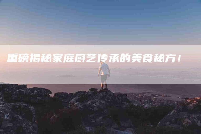 重磅揭秘家庭厨艺传承的美食秘方！-住家保姆月嫂服务_家政保洁钟点工家政服务_速上门月嫂网首页