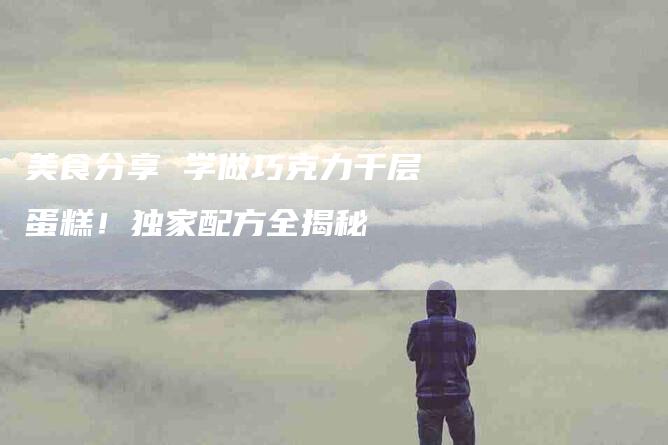 美食分享 学做巧克力千层蛋糕！独家配方全揭秘