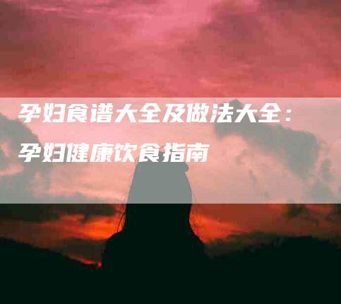 孕妇食谱大全及做法大全：孕妇健康饮食指南