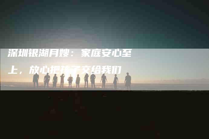 深圳银湖月嫂:家庭安心至上,放心把孩子交给我们-住家保姆月嫂服务_家政保洁钟点工家政服务_速上门月嫂网首页