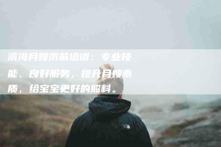 滨海月嫂岗前培训：专业技能、良好服务，提升月嫂素质，给宝宝更好的照料。-住家保姆月嫂服务_家政保洁钟点工家政服务_速上门月嫂网首页