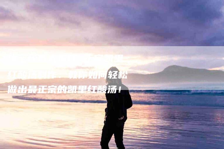 绝密秘方大揭秘 正宗凯里红酸汤制作：教你如何轻松做出最正宗的凯里红酸汤！-住家保姆月嫂服务_家政保洁钟点工家政服务_速上门月嫂网首页