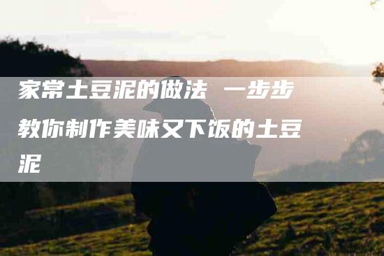 家常土豆泥的做法 一步步教你制作美味又下饭的土豆泥