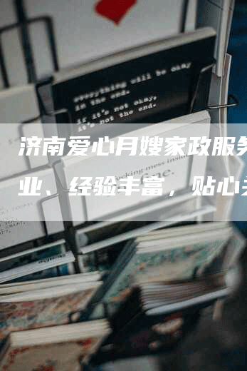 济南爱心月嫂家政服务：专业、经验丰富，贴心关怀！