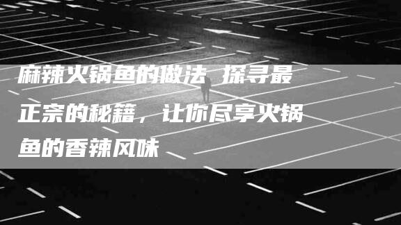 麻辣火锅鱼的做法 探寻最正宗的秘籍，让你尽享火锅鱼的香辣风味-住家保姆月嫂服务_家政保洁钟点工家政服务_速上门月嫂网首页